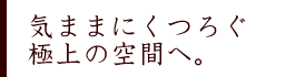 気ままにくつろぐ極上の空間へ。