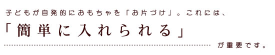 出し入れのしやすさとが、自発的なお片づけを動機付けます