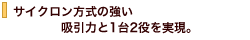 サイクロン方式の強い吸引力と1台2役を実現。