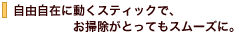 自由自在に動くスティックで、お掃除がとってもスムーズに。