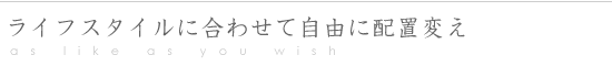 暮らしに合わせて自由にレイアウトを変更出来ます